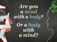 Between Sinew and Spirit: Are you a body with a mind or a mind with a body?